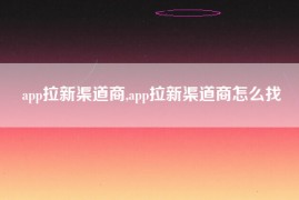 app拉新渠道商,app拉新渠道商怎么找