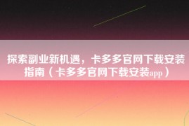 探索副业新机遇，卡多多官网下载安装指南（卡多多官网下载安装app）