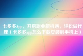 卡多多App，开启副业新机遇，轻松做代理（卡多多app怎么下载安装到手机上）