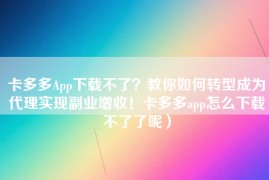 卡多多App下载不了？教你如何转型成为代理实现副业增收！卡多多app怎么下载不了了呢）