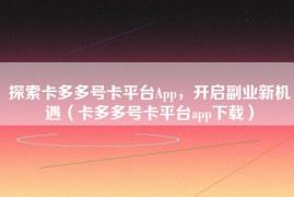 探索卡多多号卡平台App，开启副业新机遇（卡多多号卡平台app下载）