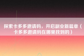 探索卡多多邀请码，开启副业新篇章（卡多多邀请码在哪里找到的）