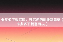 卡多多下载官网，开启你的副业新篇章（卡多多下载官网app）