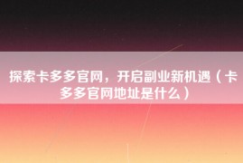 探索卡多多官网，开启副业新机遇（卡多多官网地址是什么）