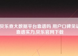 贝乐查大数据平台靠谱吗 用户口碑见证靠谱实力,贝乐官网下载