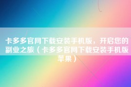 卡多多官网下载安装手机版，开启您的副业之旅（卡多多官网下载安装手机版苹果）