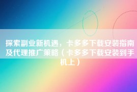 探索副业新机遇，卡多多下载安装指南及代理推广策略（卡多多下载安装到手机上）