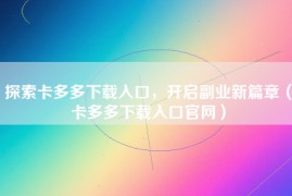 探索卡多多下载入口，开启副业新篇章（卡多多下载入口官网）