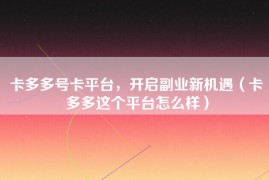 卡多多号卡平台，开启副业新机遇（卡多多这个平台怎么样）