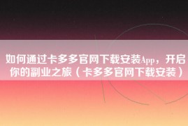 如何通过卡多多官网下载安装App，开启你的副业之旅（卡多多官网下载安装）