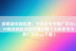 探索副业新机遇，卡多多号卡推广平台APP助你轻松开启代理之路（卡多多号卡推广平台app下载）