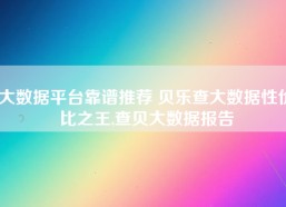 大数据平台靠谱推荐 贝乐查大数据性价比之王,查贝大数据报告