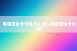 电信流量卡代理,怎么成为电信流量卡代理