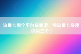 流量卡哪个平台最靠谱，纯流量卡最建议买三个）