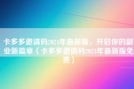 卡多多邀请码2024年最新版，开启你的副业新篇章（卡多多邀请码2024年最新版免费）