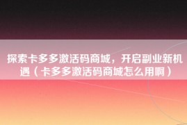探索卡多多激活码商城，开启副业新机遇（卡多多激活码商城怎么用啊）