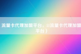 流量卡代理加盟平台，51流量卡代理加盟平台）