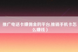 推广电话卡赚佣金的平台,推销手机卡怎么赚钱）