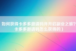 如何获得卡多多邀请码并开启副业之旅？卡多多邀请码怎么获得的）