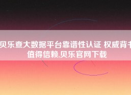 贝乐查大数据平台靠谱性认证 权威背书值得信赖,贝乐官网下载