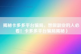 揭秘卡多多平台骗局，想做副业的人必看！卡多多平台骗局揭秘）