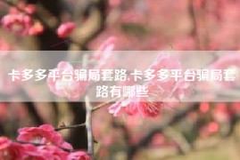 卡多多平台骗局套路,卡多多平台骗局套路有哪些