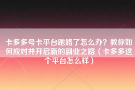 卡多多号卡平台跑路了怎么办？教你如何应对并开启新的副业之路（卡多多这个平台怎么样）