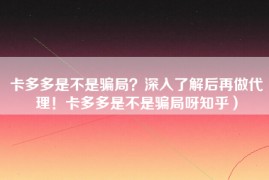 卡多多是不是骗局？深入了解后再做代理！卡多多是不是骗局呀知乎）