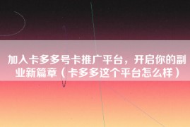 加入卡多多号卡推广平台，开启你的副业新篇章（卡多多这个平台怎么样）