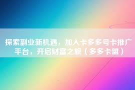 探索副业新机遇，加入卡多多号卡推广平台，开启财富之旅（多多卡盟）