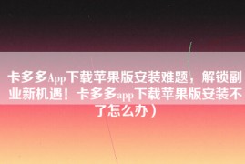 卡多多App下载苹果版安装难题，解锁副业新机遇！卡多多app下载苹果版安装不了怎么办）