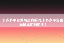 卡多多平台骗局是真的吗,卡多多平台骗局是真的吗知乎）