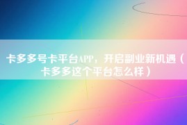 卡多多号卡平台APP，开启副业新机遇（卡多多这个平台怎么样）