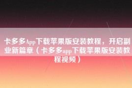 卡多多App下载苹果版安装教程，开启副业新篇章（卡多多app下载苹果版安装教程视频）