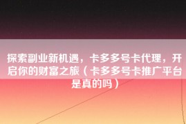 探索副业新机遇，卡多多号卡代理，开启你的财富之旅（卡多多号卡推广平台是真的吗）
