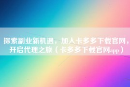 探索副业新机遇，加入卡多多下载官网，开启代理之旅（卡多多下载官网app）