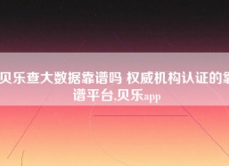 贝乐查大数据靠谱吗 权威机构认证的靠谱平台,贝乐app