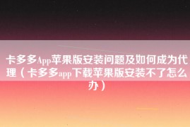 卡多多App苹果版安装问题及如何成为代理（卡多多app下载苹果版安装不了怎么办）