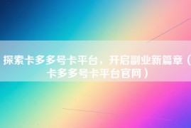 探索卡多多号卡平台，开启副业新篇章（卡多多号卡平台官网）