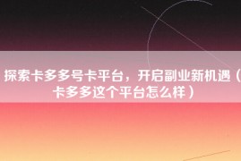探索卡多多号卡平台，开启副业新机遇（卡多多这个平台怎么样）