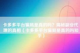 卡多多平台骗局是真的吗？揭秘副业代理的真相（卡多多平台骗局是真的吗知乎）