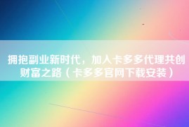 拥抱副业新时代，加入卡多多代理共创财富之路（卡多多官网下载安装）
