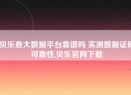 贝乐查大数据平台靠谱吗 实测数据证明可靠性,贝乐官网下载