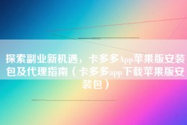 探索副业新机遇，卡多多App苹果版安装包及代理指南（卡多多app下载苹果版安装包）