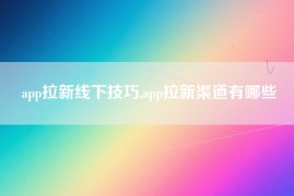 app拉新线下技巧,app拉新渠道有哪些