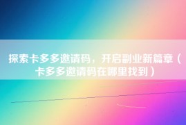 探索卡多多邀请码，开启副业新篇章（卡多多邀请码在哪里找到）