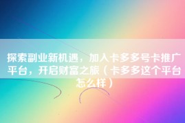 探索副业新机遇，加入卡多多号卡推广平台，开启财富之旅（卡多多这个平台怎么样）