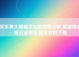 贝乐查大数据平台靠谱性分析 数据精准度行业领先,贝乐官网下载