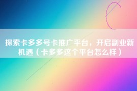探索卡多多号卡推广平台，开启副业新机遇（卡多多这个平台怎么样）