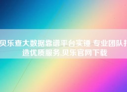 贝乐查大数据靠谱平台实锤 专业团队打造优质服务,贝乐官网下载